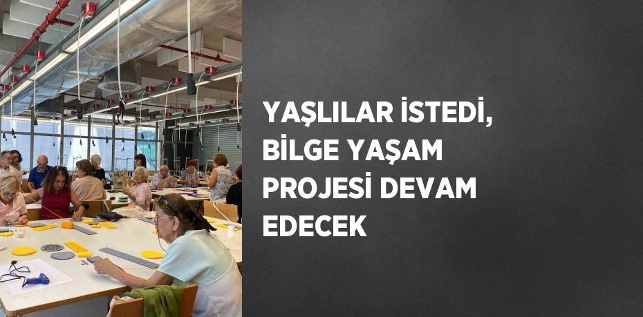 YAŞLILAR İSTEDİ, BİLGE YAŞAM PROJESİ DEVAM EDECEK