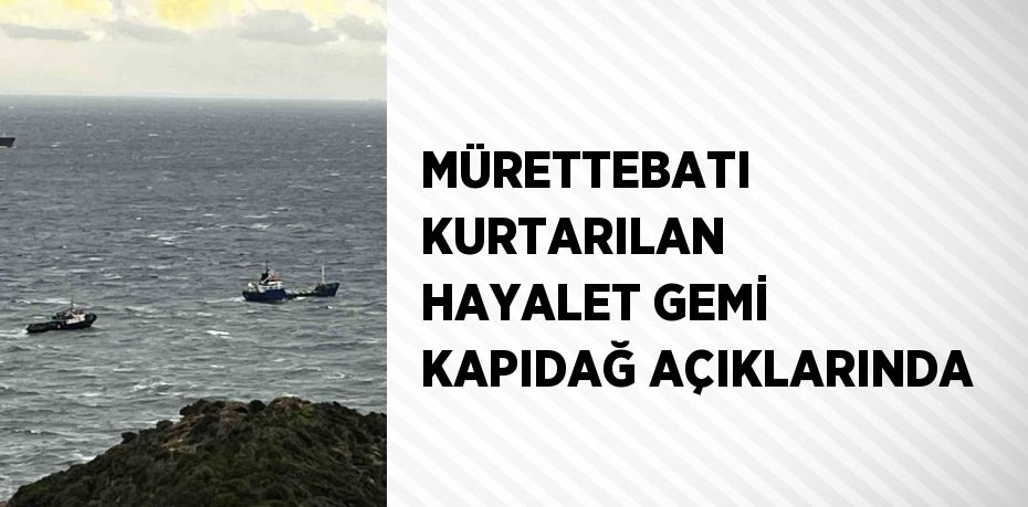 MÜRETTEBATI KURTARILAN HAYALET GEMİ KAPIDAĞ AÇIKLARINDA