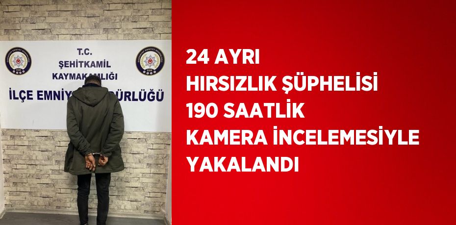 24 AYRI HIRSIZLIK ŞÜPHELİSİ 190 SAATLİK KAMERA İNCELEMESİYLE YAKALANDI