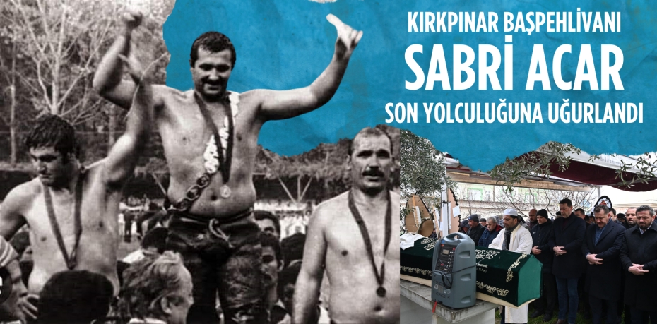 KIRKPINAR BAŞPEHLİVANI SABRİ ACAR SON YOLCULUĞUNA UĞURLANDI