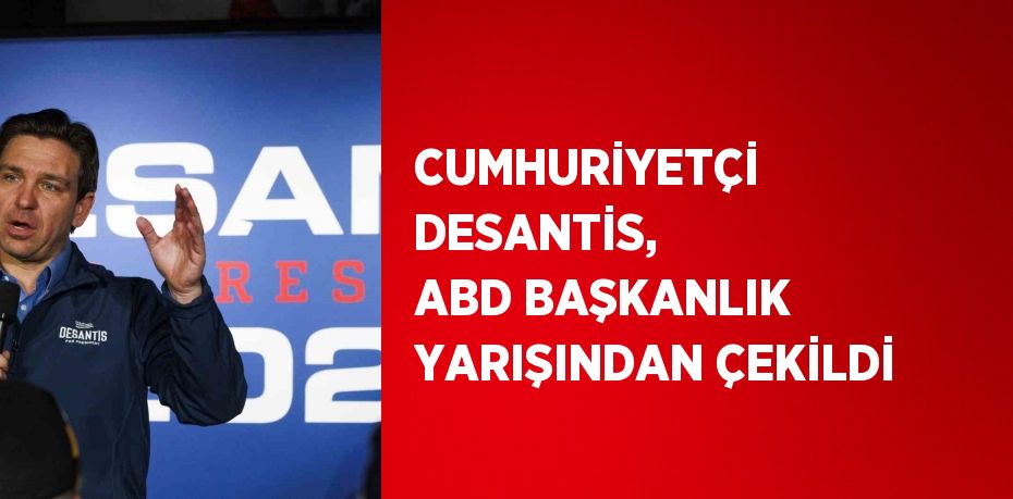 CUMHURİYETÇİ DESANTİS, ABD BAŞKANLIK YARIŞINDAN ÇEKİLDİ