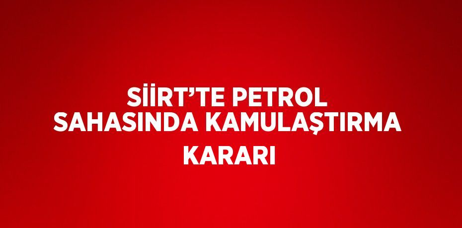 SİİRT’TE PETROL SAHASINDA KAMULAŞTIRMA KARARI