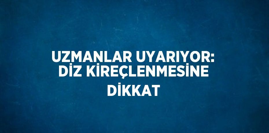 UZMANLAR UYARIYOR: DİZ KİREÇLENMESİNE DİKKAT