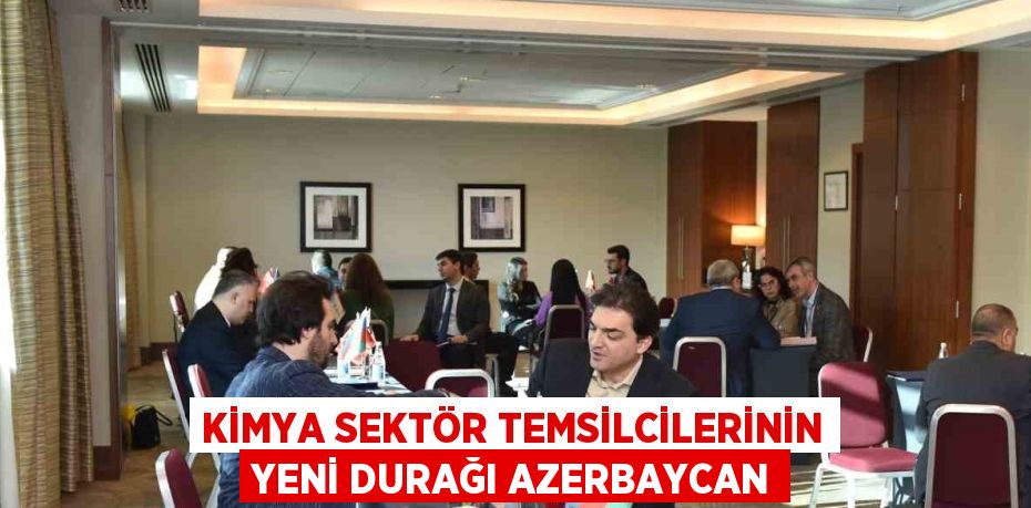 KİMYA SEKTÖR TEMSİLCİLERİNİN YENİ DURAĞI AZERBAYCAN