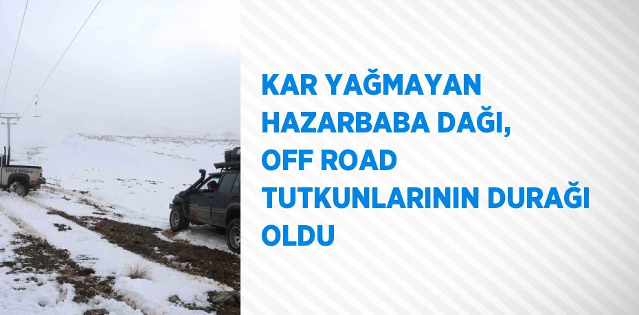 KAR YAĞMAYAN HAZARBABA DAĞI, OFF ROAD TUTKUNLARININ DURAĞI OLDU