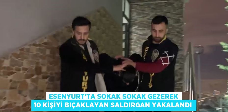 ESENYURT’TA SOKAK SOKAK GEZEREK 10 KİŞİYİ BIÇAKLAYAN SALDIRGAN YAKALANDI