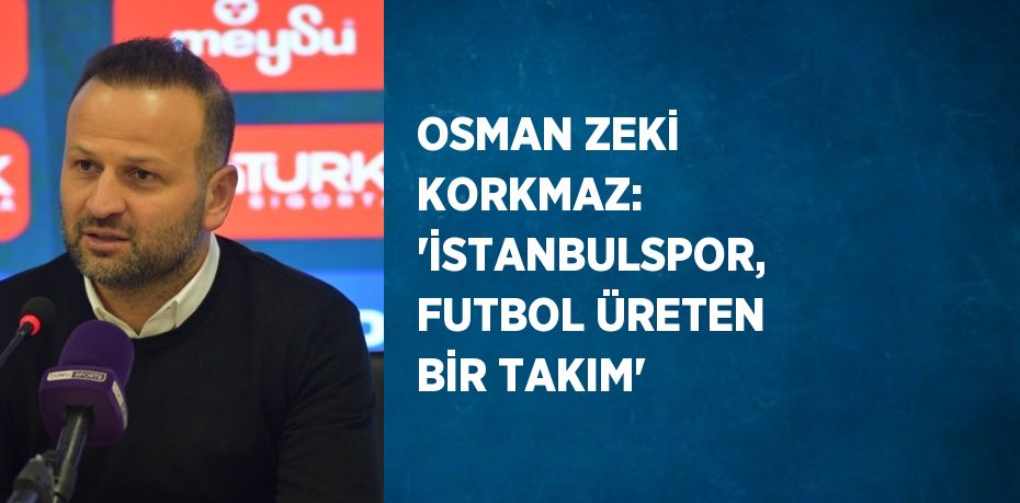 OSMAN ZEKİ KORKMAZ: 'İSTANBULSPOR, FUTBOL ÜRETEN BİR TAKIM'