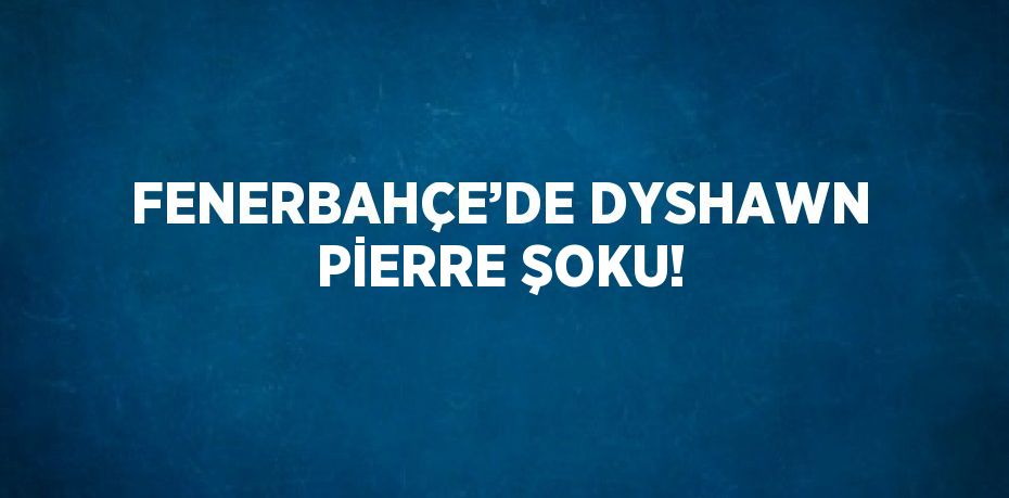 FENERBAHÇE’DE DYSHAWN PİERRE ŞOKU!