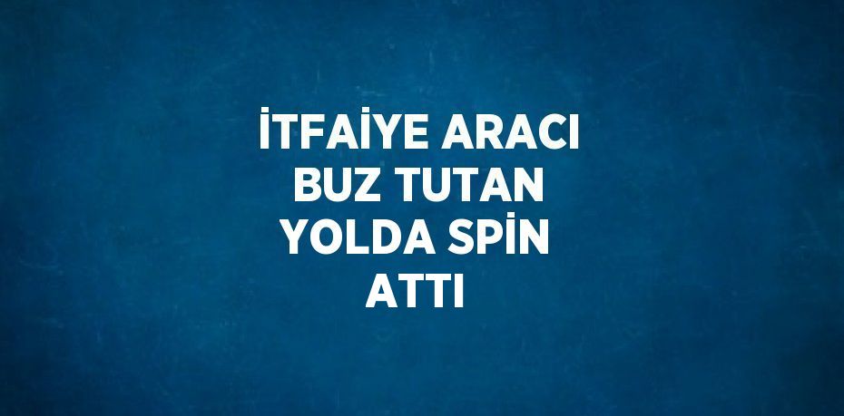 İTFAİYE ARACI BUZ TUTAN YOLDA SPİN ATTI