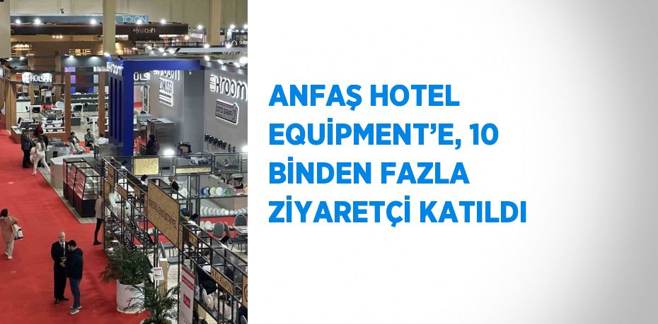 ANFAŞ HOTEL EQUİPMENT’E, 10 BİNDEN FAZLA ZİYARETÇİ KATILDI