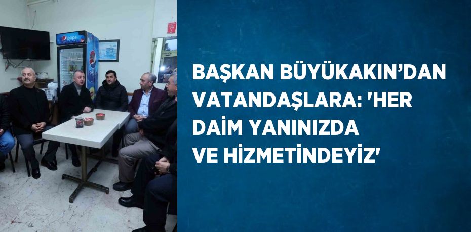 BAŞKAN BÜYÜKAKIN’DAN VATANDAŞLARA: 'HER DAİM YANINIZDA VE HİZMETİNDEYİZ'