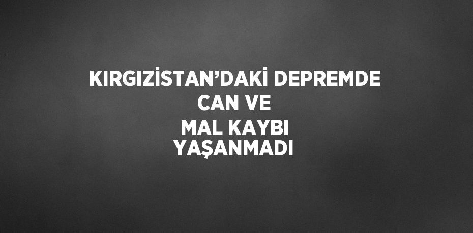 KIRGIZİSTAN’DAKİ DEPREMDE CAN VE MAL KAYBI YAŞANMADI