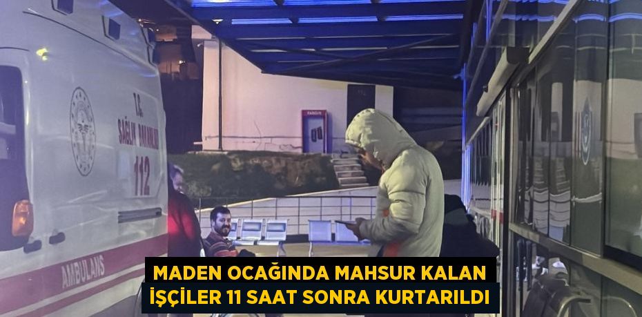 MADEN OCAĞINDA MAHSUR KALAN İŞÇİLER 11 SAAT SONRA KURTARILDI