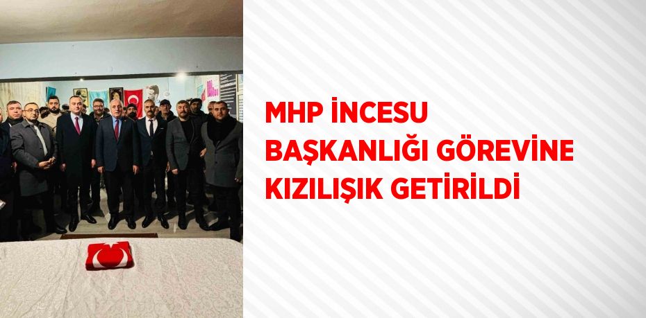 MHP İNCESU BAŞKANLIĞI GÖREVİNE KIZILIŞIK GETİRİLDİ