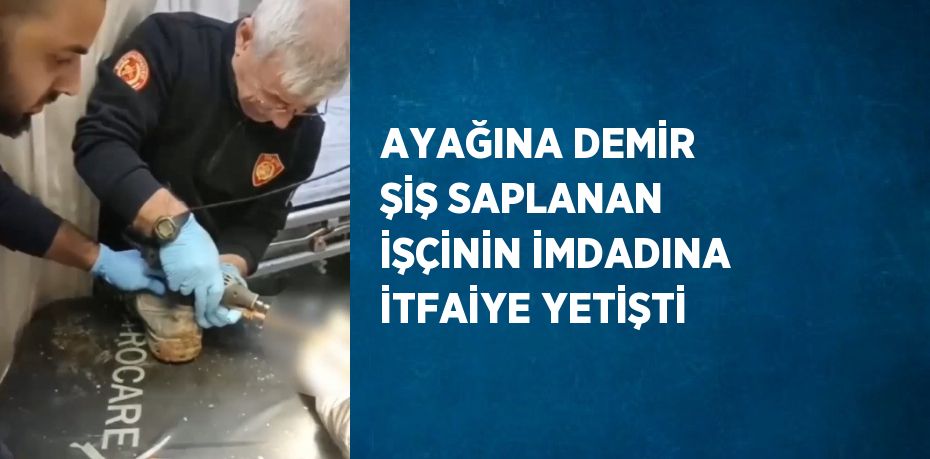 AYAĞINA DEMİR ŞİŞ SAPLANAN İŞÇİNİN İMDADINA İTFAİYE YETİŞTİ