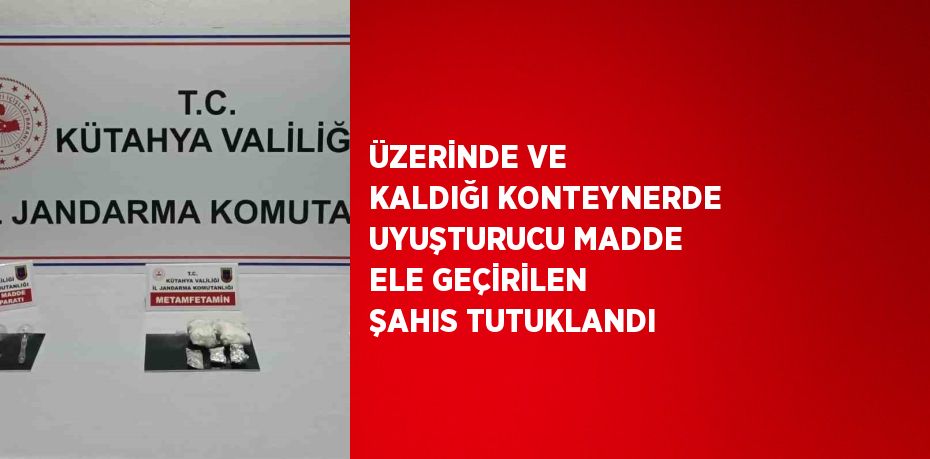 ÜZERİNDE VE KALDIĞI KONTEYNERDE UYUŞTURUCU MADDE ELE GEÇİRİLEN ŞAHIS TUTUKLANDI