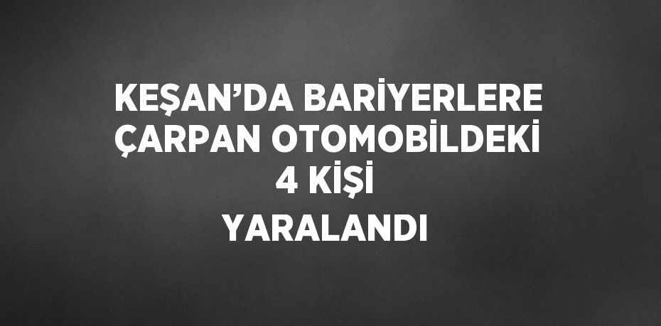 KEŞAN’DA BARİYERLERE ÇARPAN OTOMOBİLDEKİ 4 KİŞİ YARALANDI