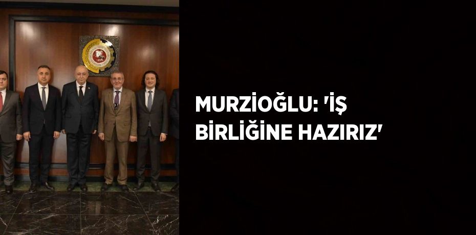 MURZİOĞLU: 'İŞ BİRLİĞİNE HAZIRIZ'