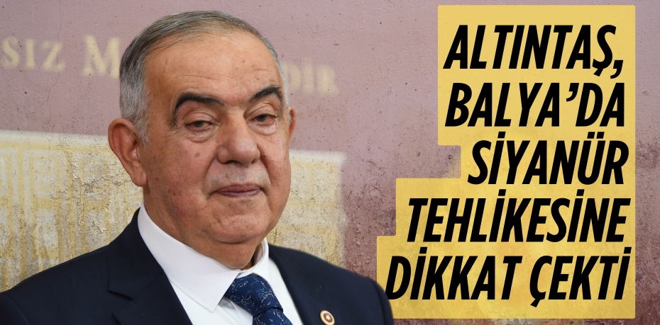 ALTINTAŞ, BALYA’DA SİYANÜR TEHLİKESİNE DİKKAT ÇEKTİ