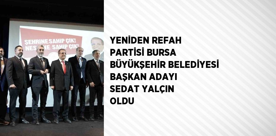 YENİDEN REFAH PARTİSİ BURSA BÜYÜKŞEHİR BELEDİYESİ BAŞKAN ADAYI SEDAT YALÇIN OLDU