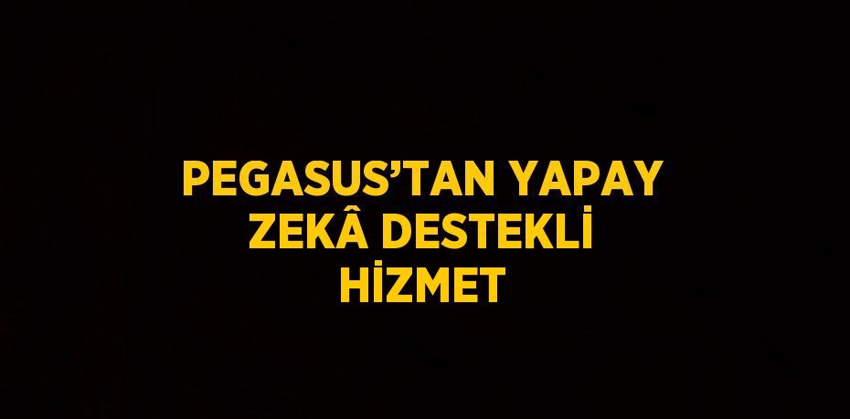 PEGASUS’TAN YAPAY ZEKÂ DESTEKLİ HİZMET