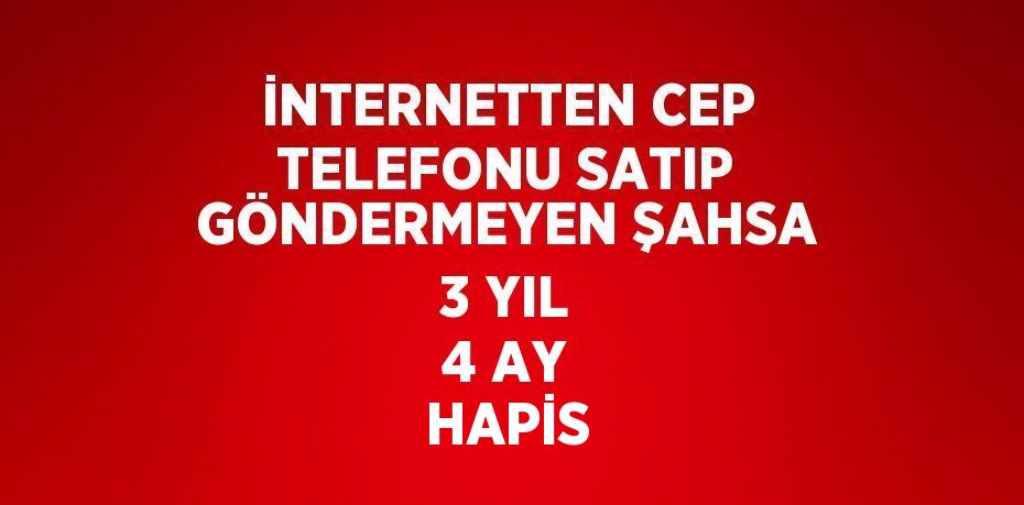 İNTERNETTEN CEP TELEFONU SATIP GÖNDERMEYEN ŞAHSA 3 YIL 4 AY HAPİS