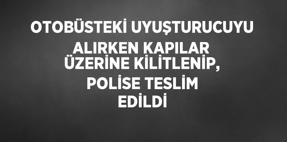 OTOBÜSTEKİ UYUŞTURUCUYU ALIRKEN KAPILAR ÜZERİNE KİLİTLENİP, POLİSE TESLİM EDİLDİ