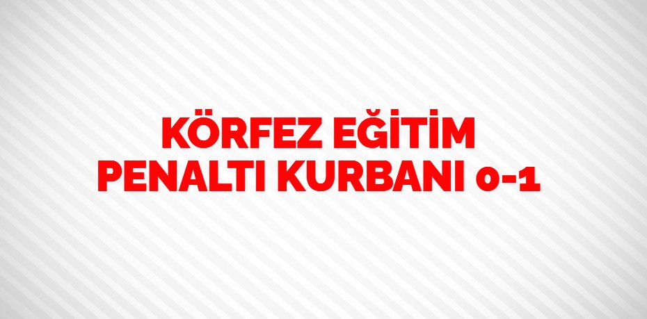 KÖRFEZ EĞİTİM PENALTI KURBANI    0-1