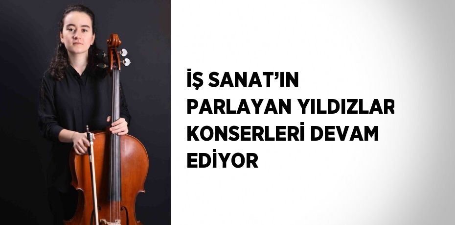 İŞ SANAT’IN PARLAYAN YILDIZLAR KONSERLERİ DEVAM EDİYOR