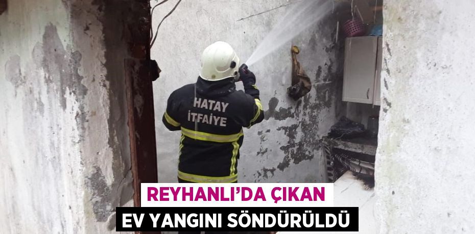 REYHANLI’DA ÇIKAN EV YANGINI SÖNDÜRÜLDÜ