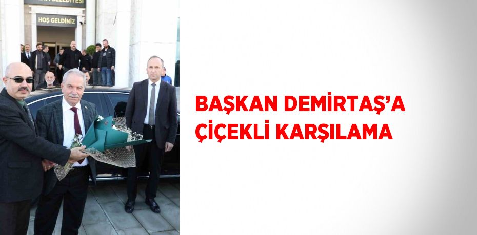 BAŞKAN DEMİRTAŞ’A ÇİÇEKLİ KARŞILAMA