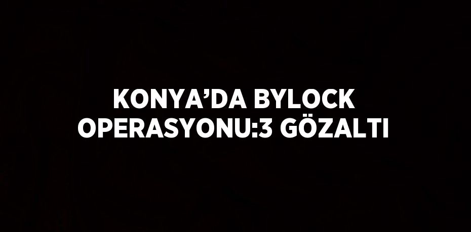 KONYA’DA BYLOCK OPERASYONU:3 GÖZALTI