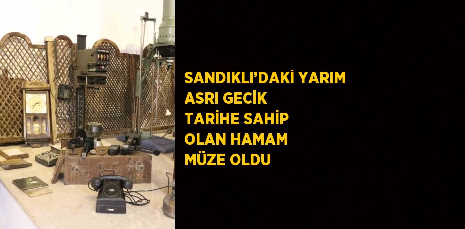 SANDIKLI’DAKİ YARIM ASRI GECİK TARİHE SAHİP OLAN HAMAM MÜZE OLDU