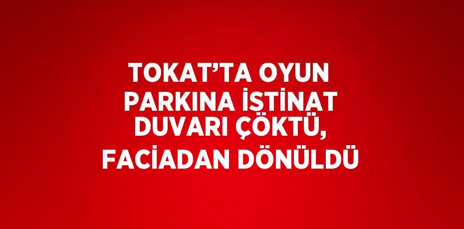 TOKAT’TA OYUN PARKINA İSTİNAT DUVARI ÇÖKTÜ, FACİADAN DÖNÜLDÜ