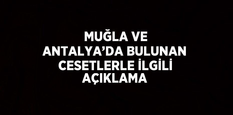 MUĞLA VE ANTALYA’DA BULUNAN CESETLERLE İLGİLİ AÇIKLAMA