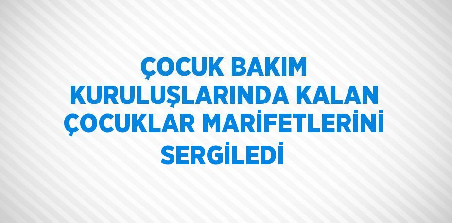 ÇOCUK BAKIM KURULUŞLARINDA KALAN ÇOCUKLAR MARİFETLERİNİ SERGİLEDİ