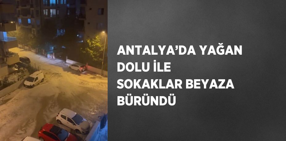 ANTALYA’DA YAĞAN DOLU İLE SOKAKLAR BEYAZA BÜRÜNDÜ