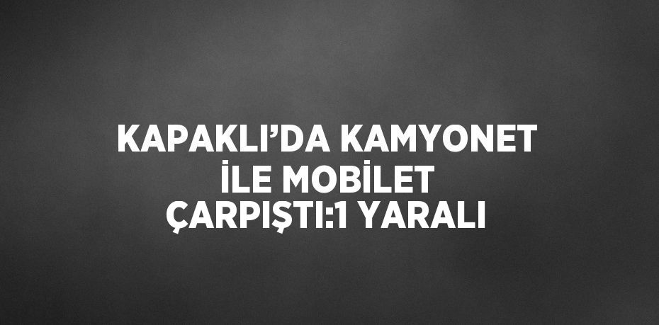 KAPAKLI’DA KAMYONET İLE MOBİLET ÇARPIŞTI:1 YARALI