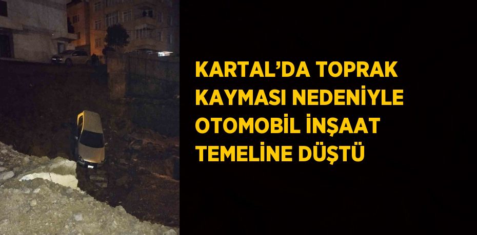 KARTAL’DA TOPRAK KAYMASI NEDENİYLE OTOMOBİL İNŞAAT TEMELİNE DÜŞTÜ