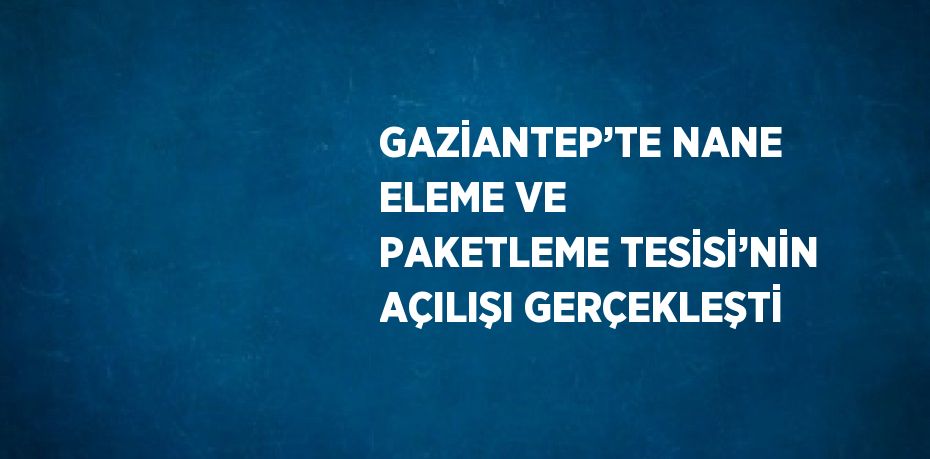 GAZİANTEP’TE NANE ELEME VE PAKETLEME TESİSİ’NİN AÇILIŞI GERÇEKLEŞTİ