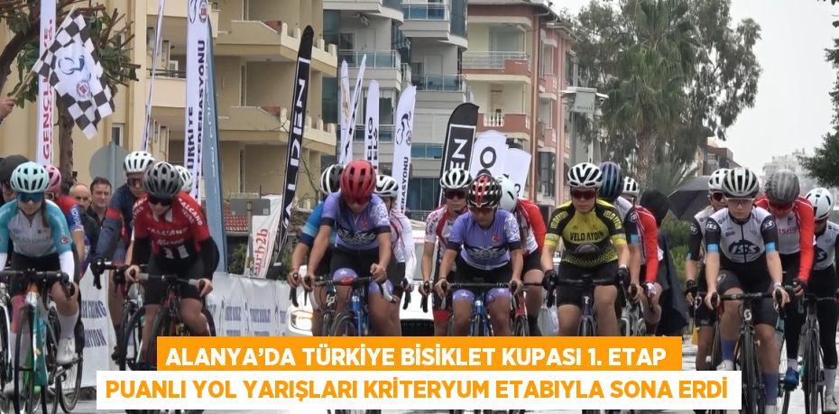 ALANYA’DA TÜRKİYE BİSİKLET KUPASI 1. ETAP PUANLI YOL YARIŞLARI KRİTERYUM ETABIYLA SONA ERDİ