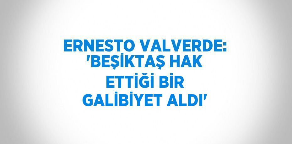 ERNESTO VALVERDE: 'BEŞİKTAŞ HAK ETTİĞİ BİR GALİBİYET ALDI'