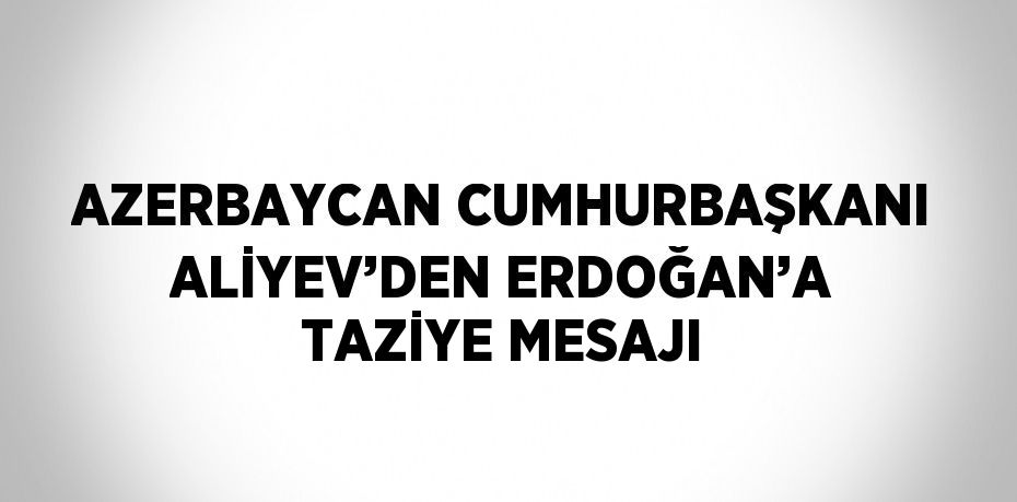 AZERBAYCAN CUMHURBAŞKANI ALİYEV’DEN ERDOĞAN’A TAZİYE MESAJI