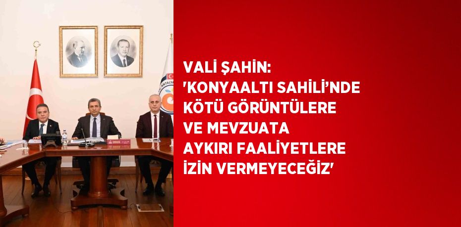 VALİ ŞAHİN: 'KONYAALTI SAHİLİ’NDE KÖTÜ GÖRÜNTÜLERE VE MEVZUATA AYKIRI FAALİYETLERE İZİN VERMEYECEĞİZ'