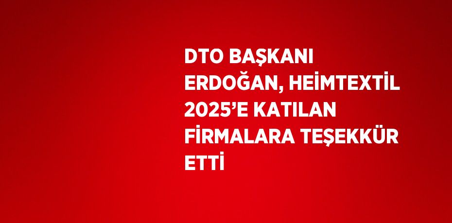 DTO BAŞKANI ERDOĞAN, HEİMTEXTİL 2025’E KATILAN FİRMALARA TEŞEKKÜR ETTİ