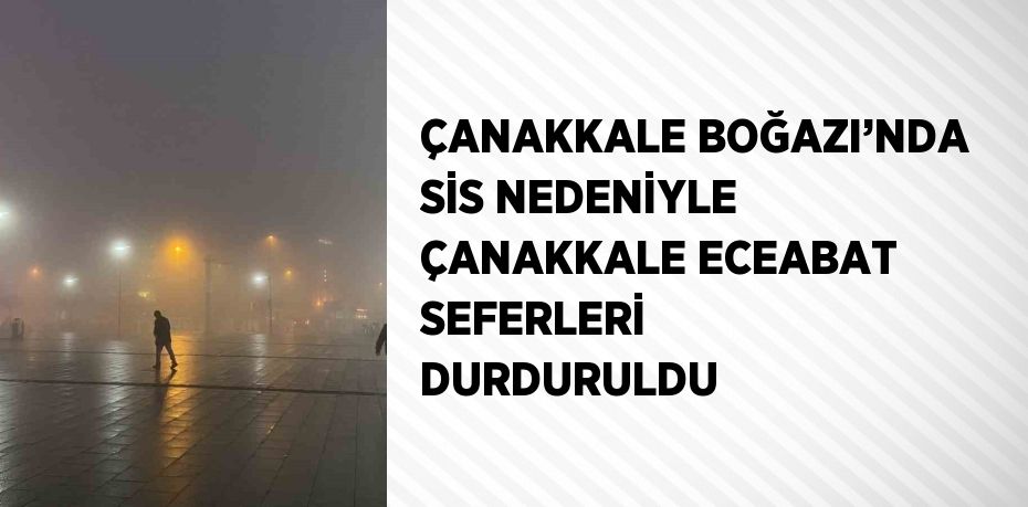 ÇANAKKALE BOĞAZI’NDA SİS NEDENİYLE ÇANAKKALE ECEABAT SEFERLERİ DURDURULDU