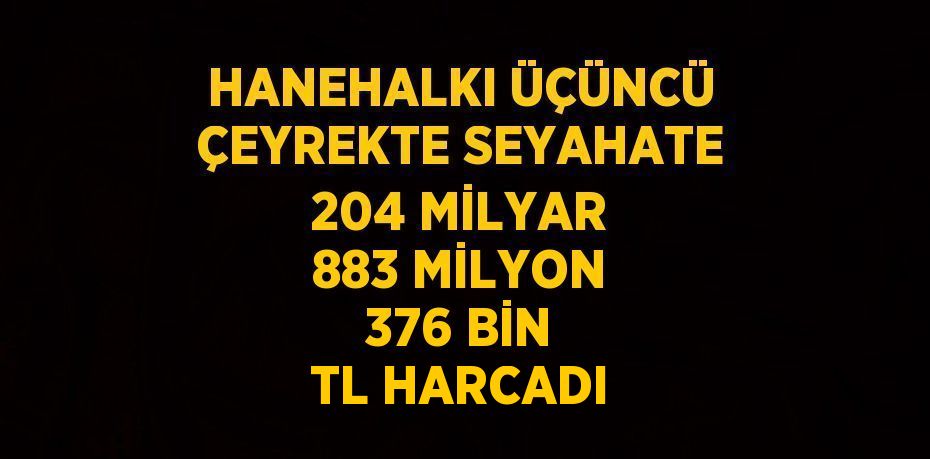 HANEHALKI ÜÇÜNCÜ ÇEYREKTE SEYAHATE 204 MİLYAR 883 MİLYON 376 BİN TL HARCADI