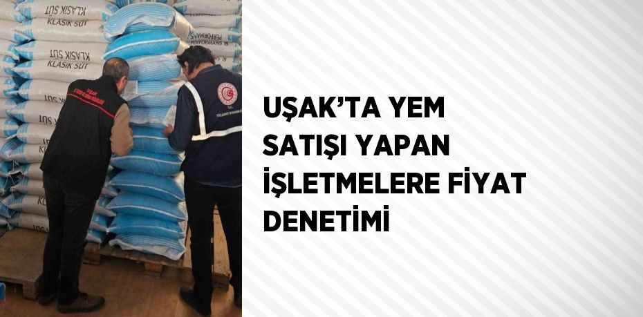 UŞAK’TA YEM SATIŞI YAPAN İŞLETMELERE FİYAT DENETİMİ