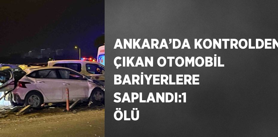 ANKARA’DA KONTROLDEN ÇIKAN OTOMOBİL BARİYERLERE SAPLANDI:1 ÖLÜ