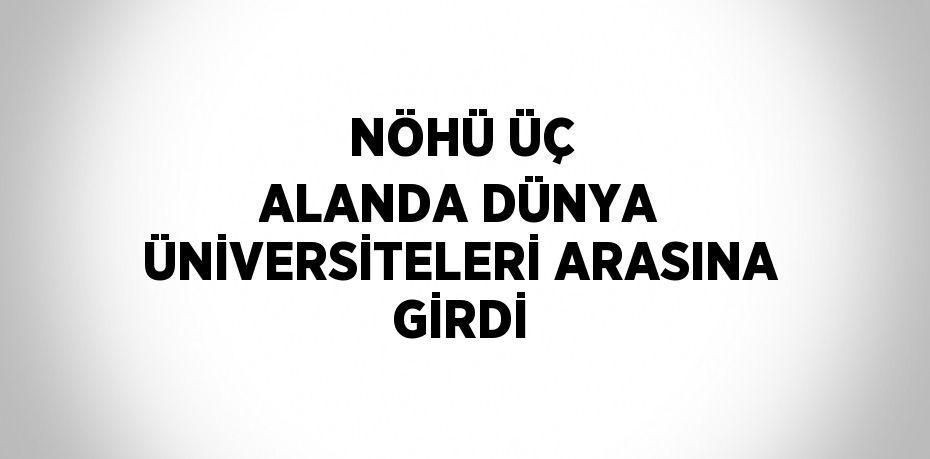 NÖHÜ ÜÇ ALANDA DÜNYA ÜNİVERSİTELERİ ARASINA GİRDİ